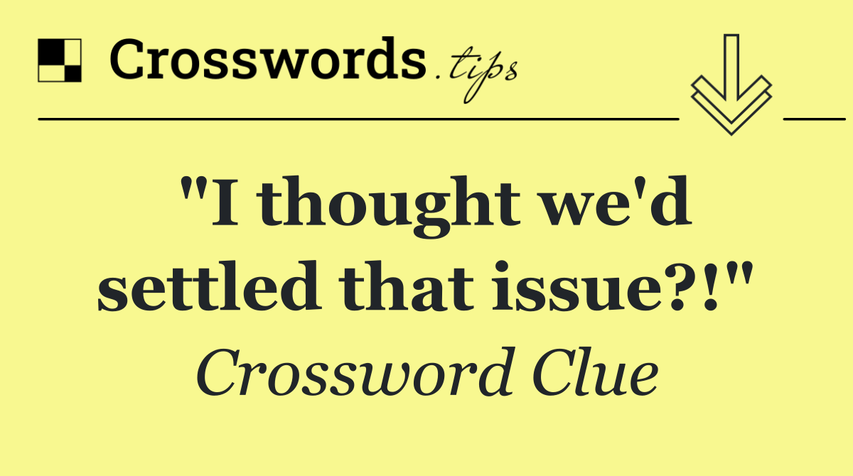 "I thought we'd settled that issue?!"