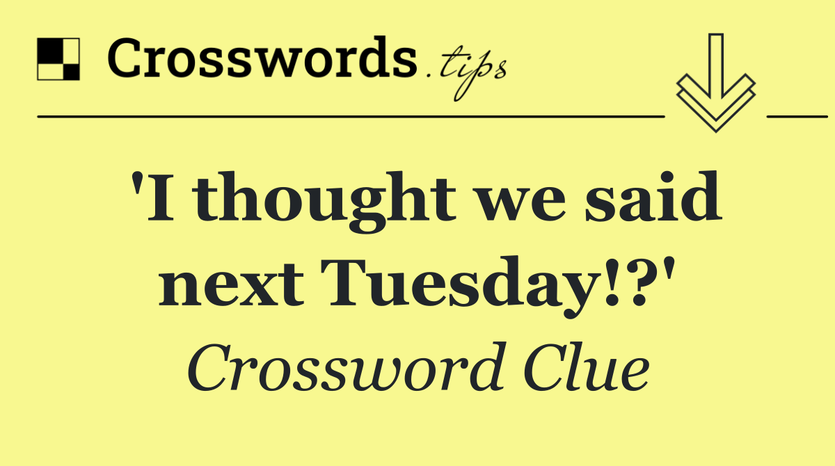 'I thought we said next Tuesday!?'