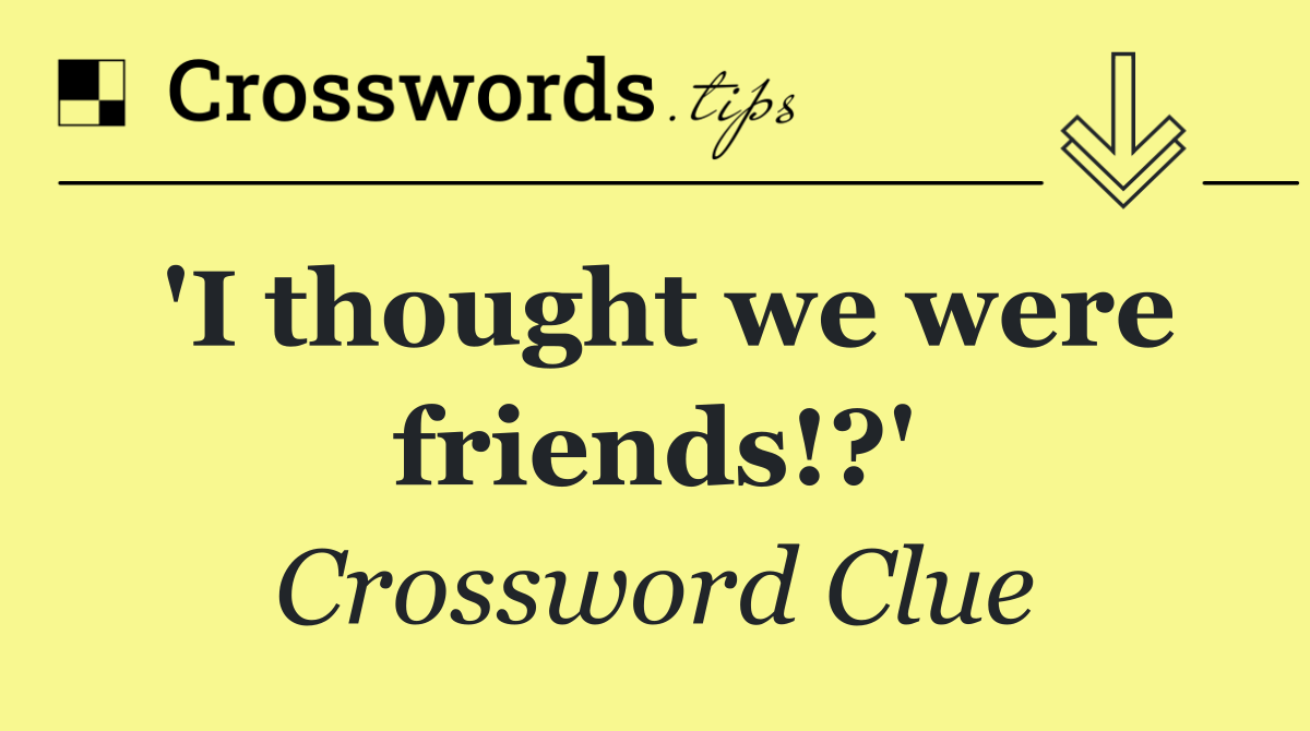 'I thought we were friends!?'