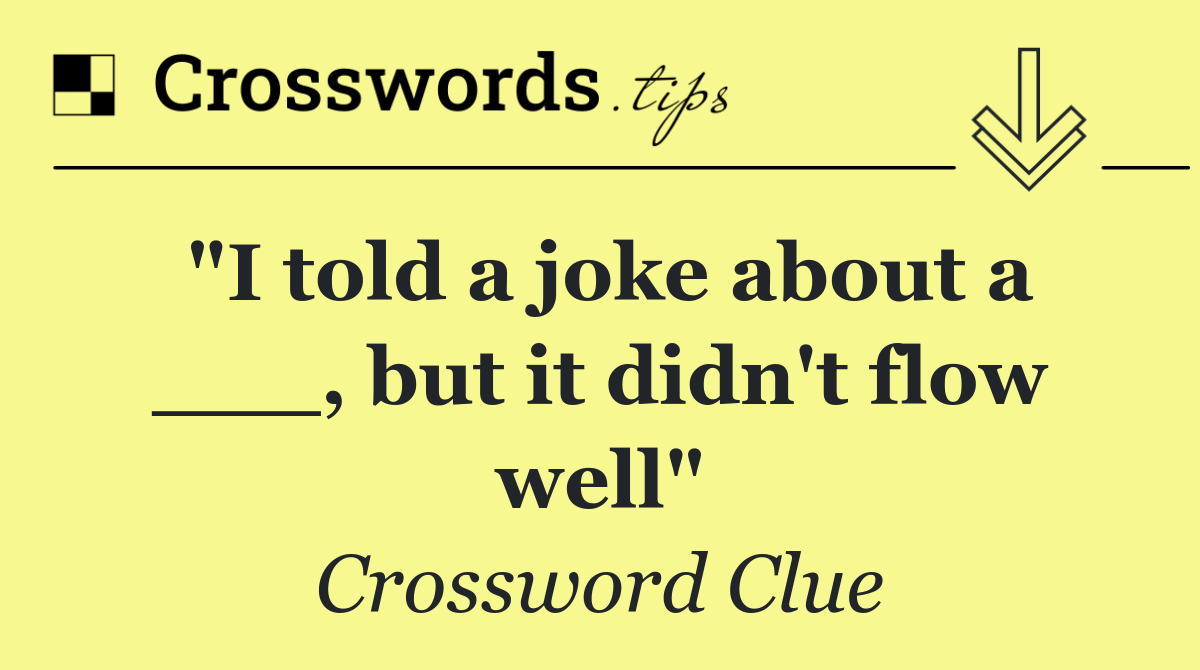 "I told a joke about a ___, but it didn't flow well"