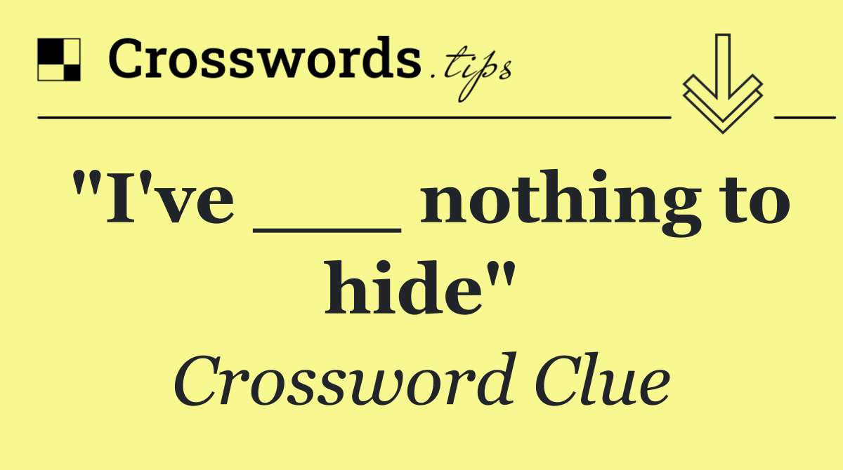 "I've ___ nothing to hide"