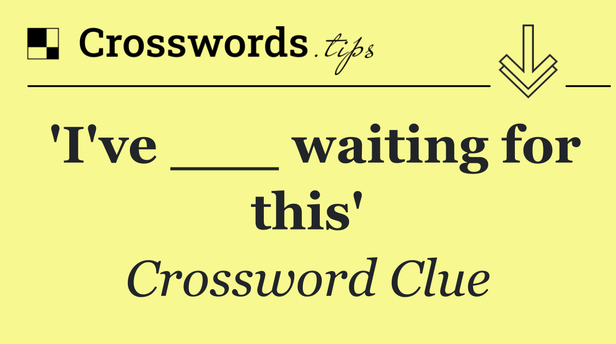 'I've ___ waiting for this'
