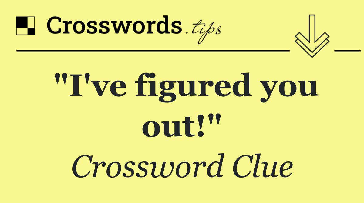 "I've figured you out!"