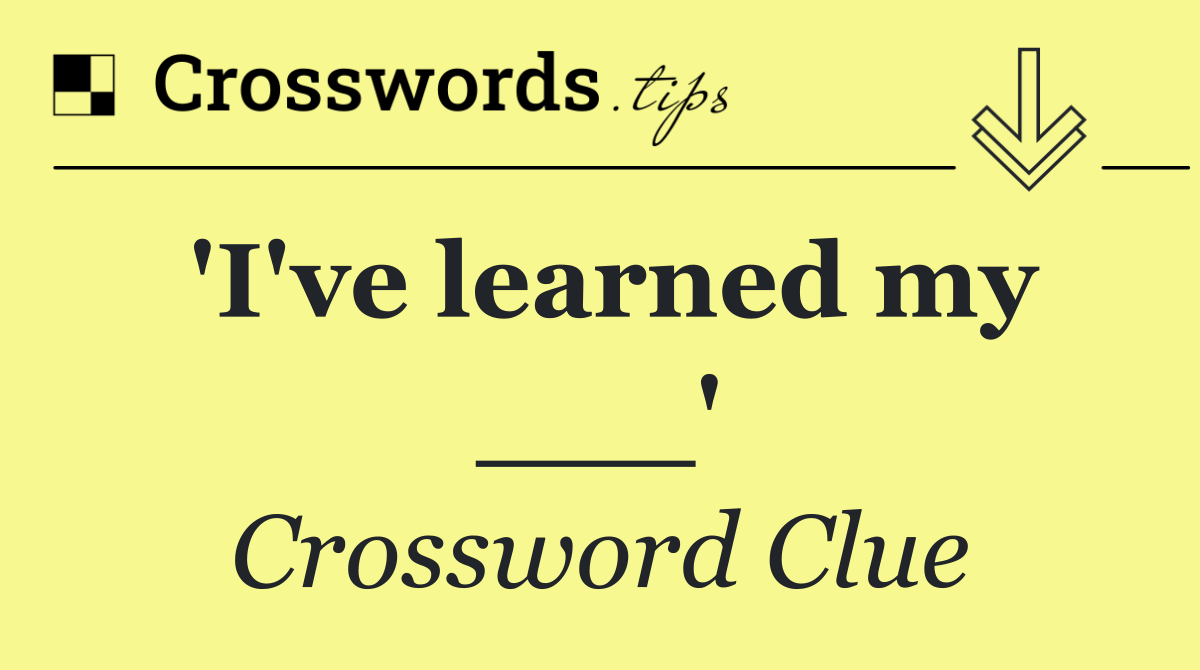 'I've learned my ___'
