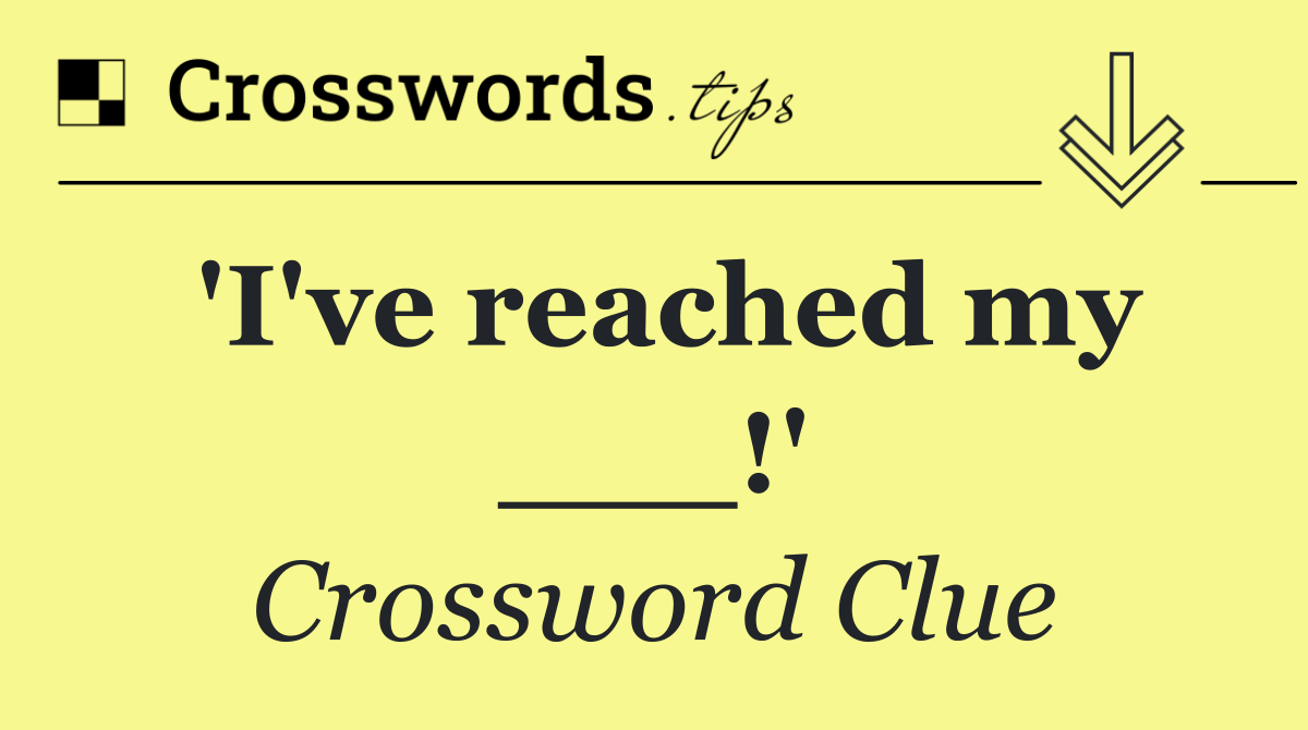 'I've reached my ___!'