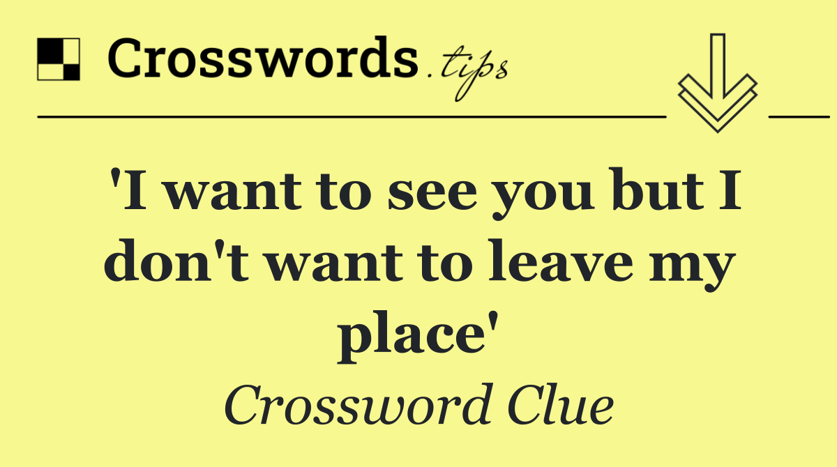 'I want to see you but I don't want to leave my place'