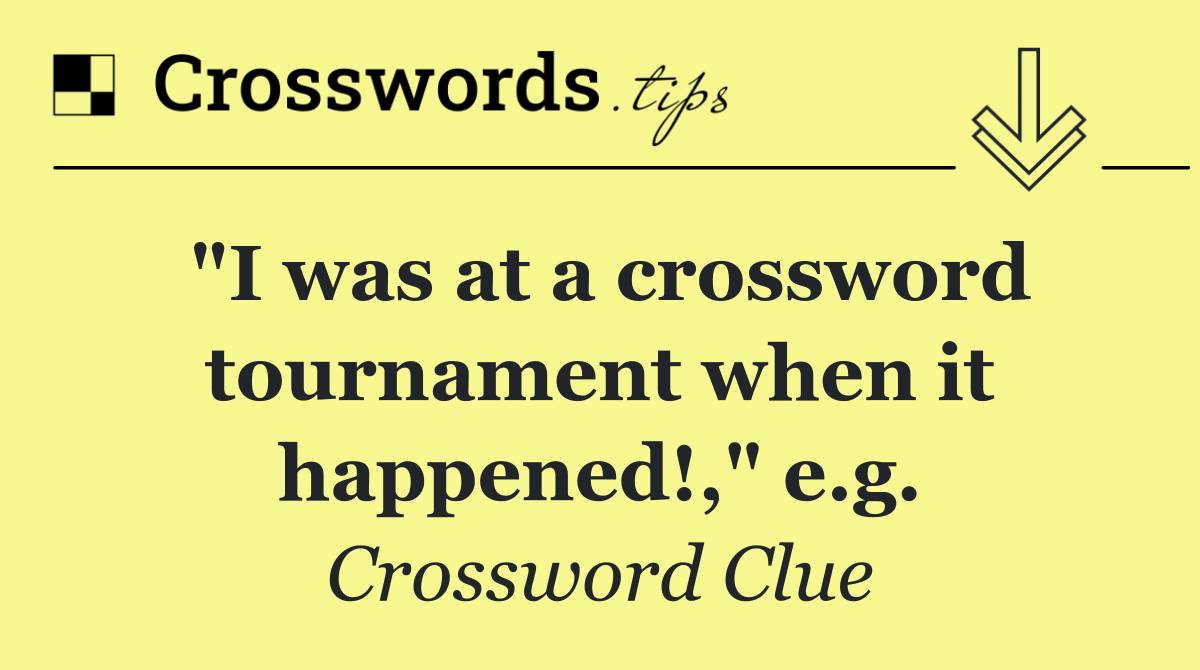 "I was at a crossword tournament when it happened!," e.g.