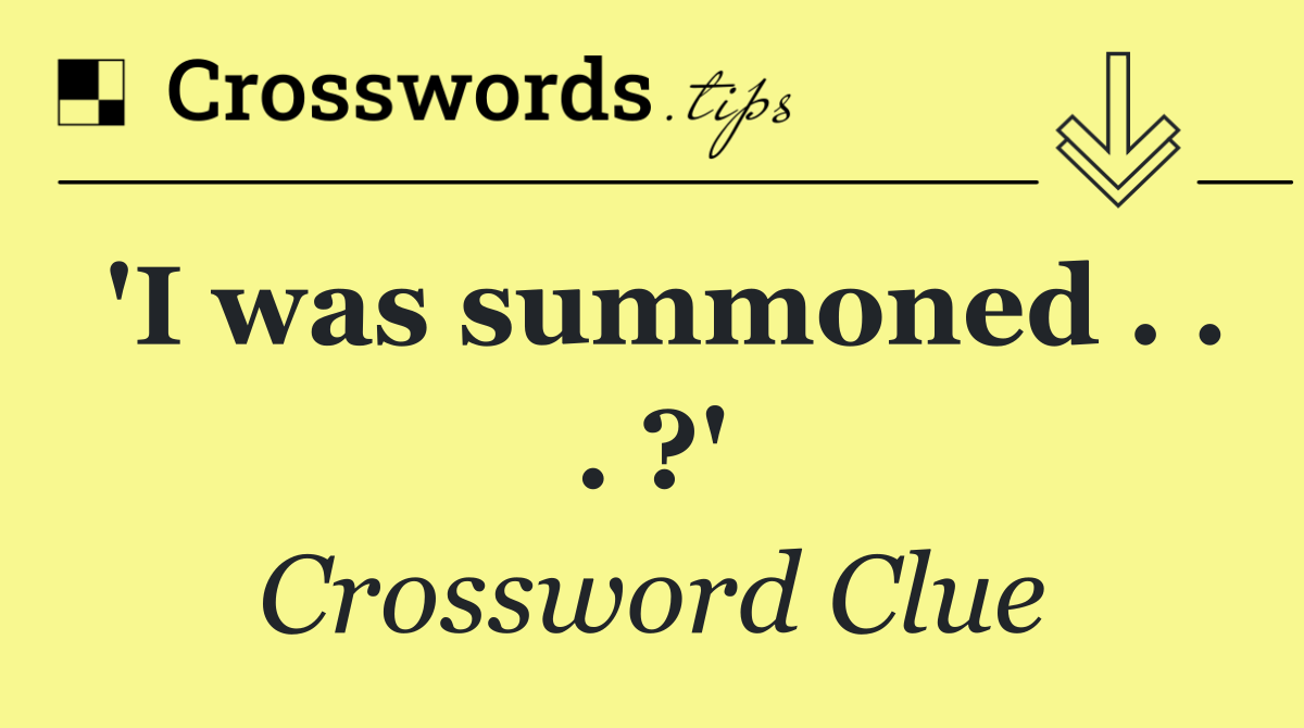 'I was summoned . . . ?'