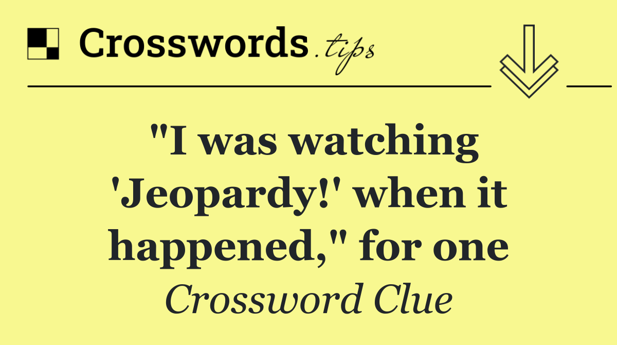 "I was watching 'Jeopardy!' when it happened," for one