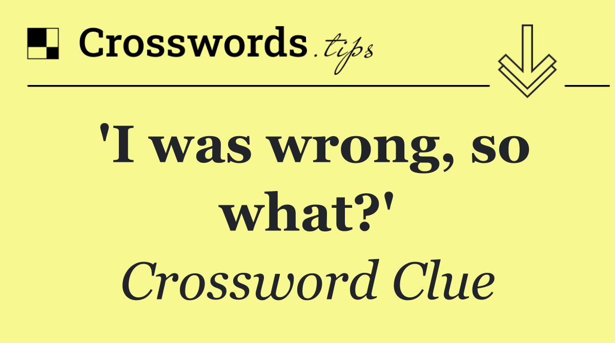 'I was wrong, so what?'