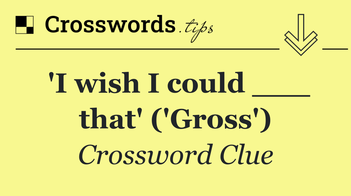 'I wish I could ___ that' ('Gross')