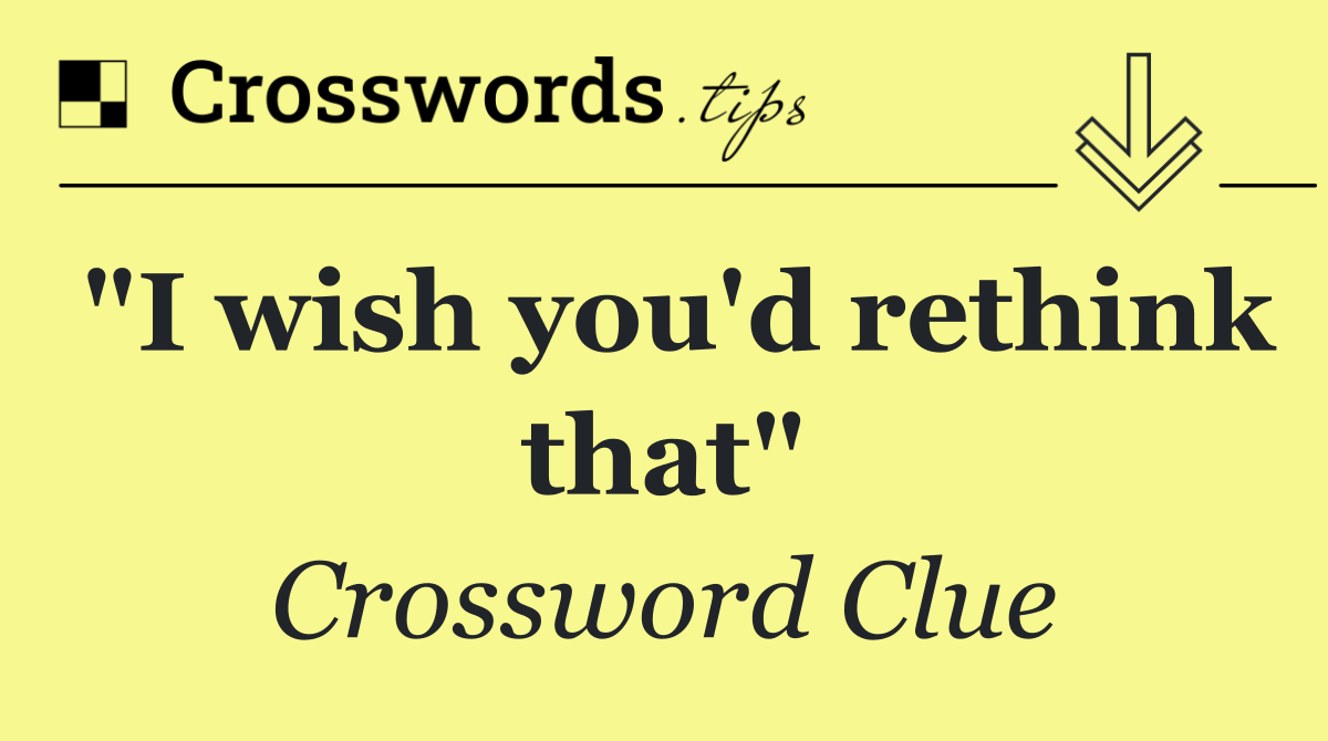 "I wish you'd rethink that"