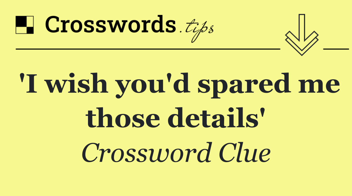 'I wish you'd spared me those details'