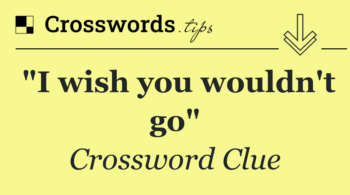 "I wish you wouldn't go"