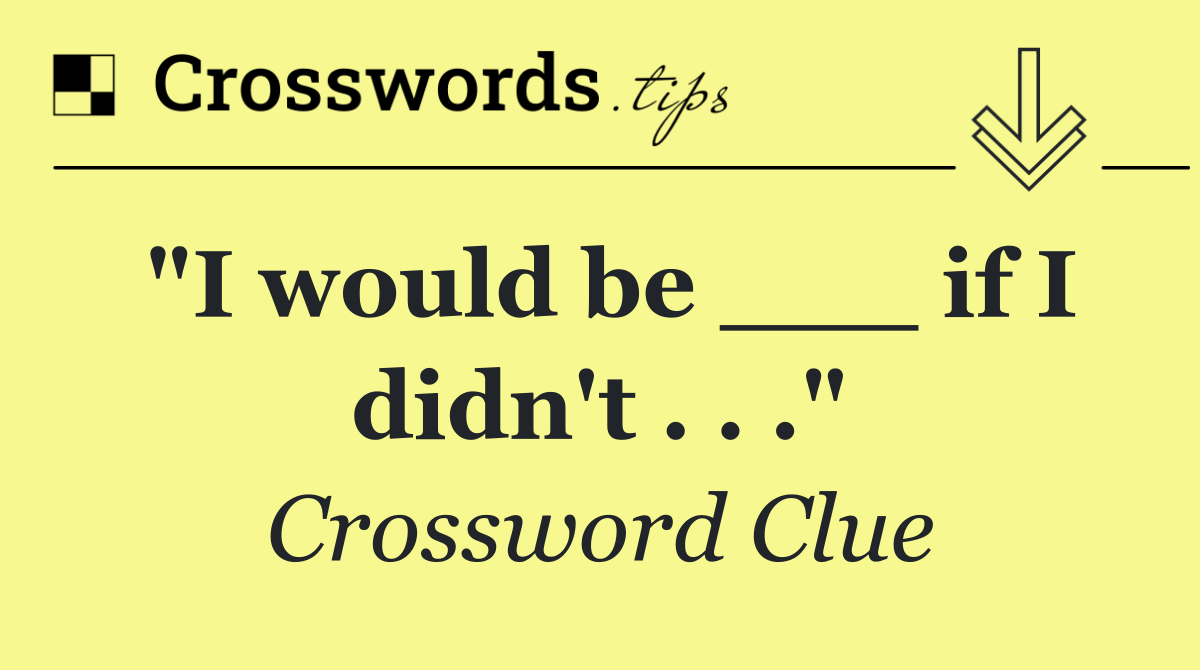 "I would be ___ if I didn't . . ."