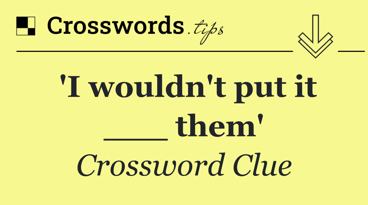 'I wouldn't put it ___ them'