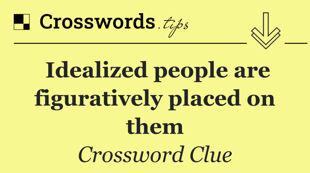 Idealized people are figuratively placed on them