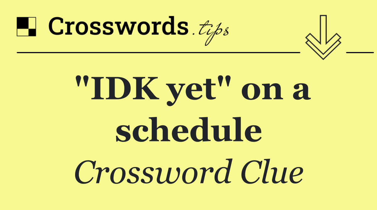 "IDK yet" on a schedule