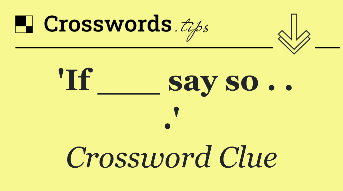 'If ___ say so . . .'