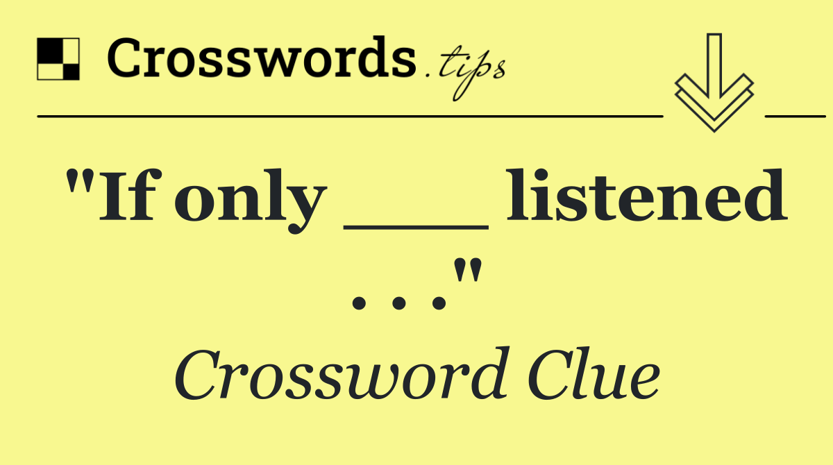 "If only ___ listened . . ."