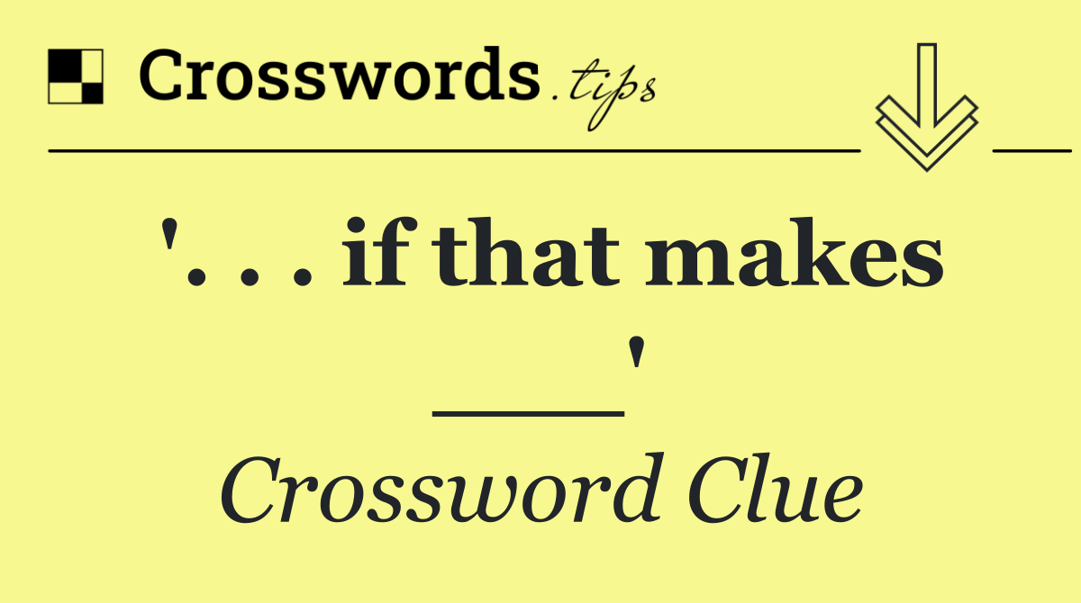 '. . . if that makes ___'