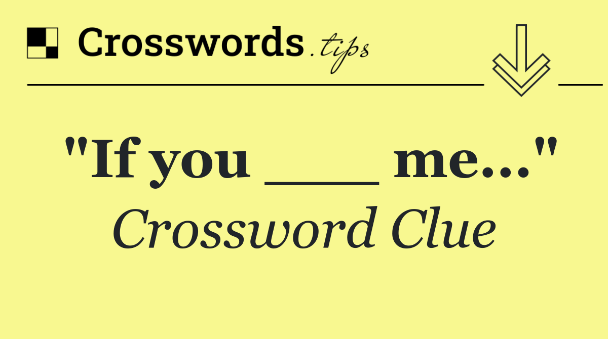 "If you ___ me..."