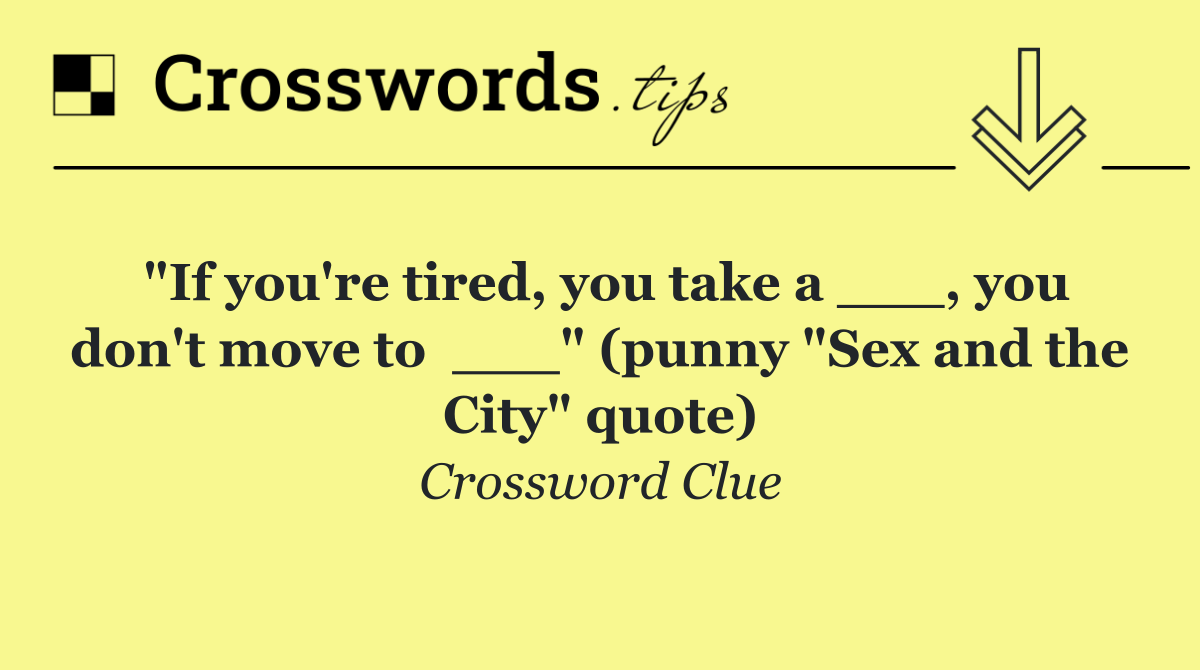 "If you're tired, you take a ___, you don't move to  ___" (punny "Sex and the City" quote)