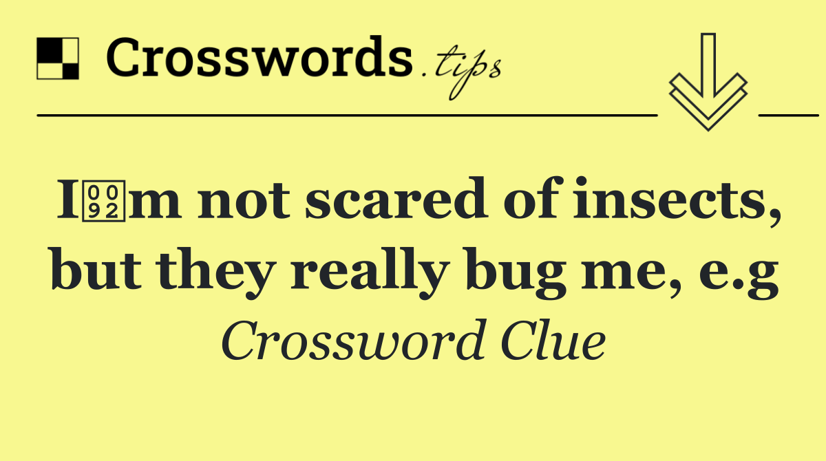 Im not scared of insects, but they really bug me, e.g