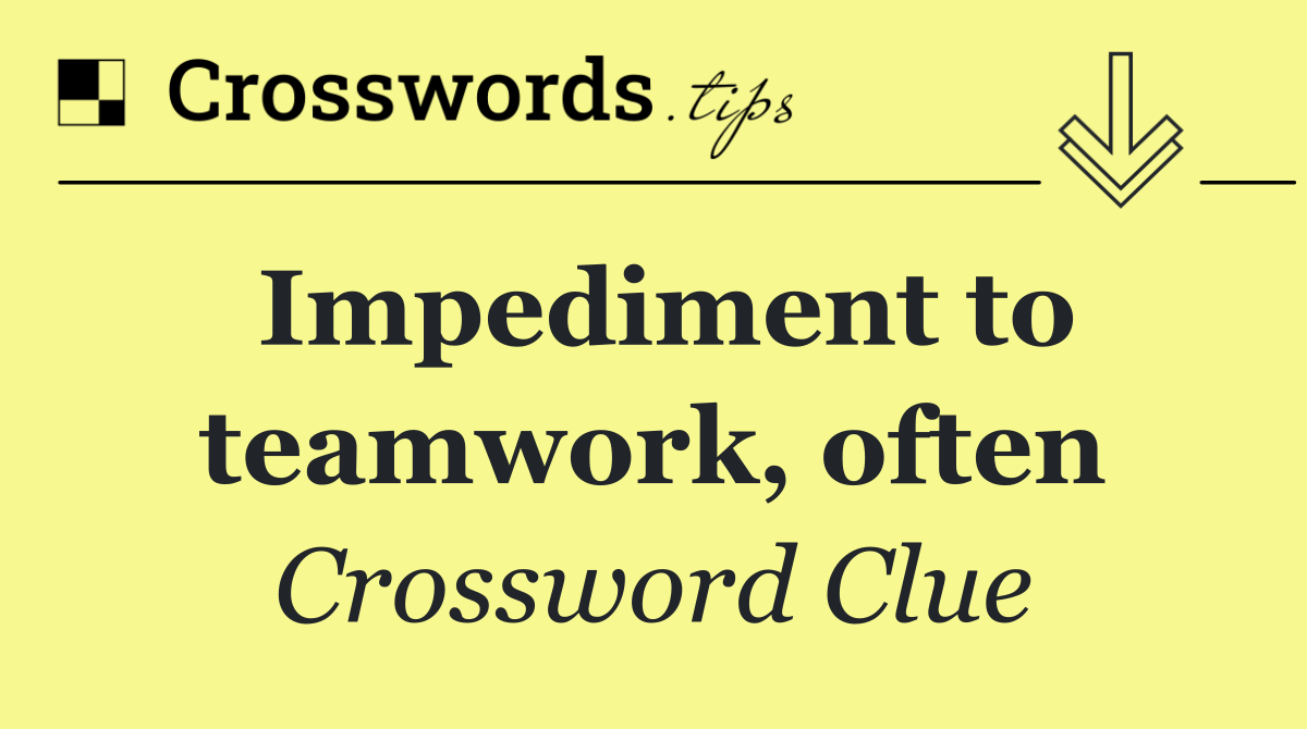 Impediment to teamwork, often