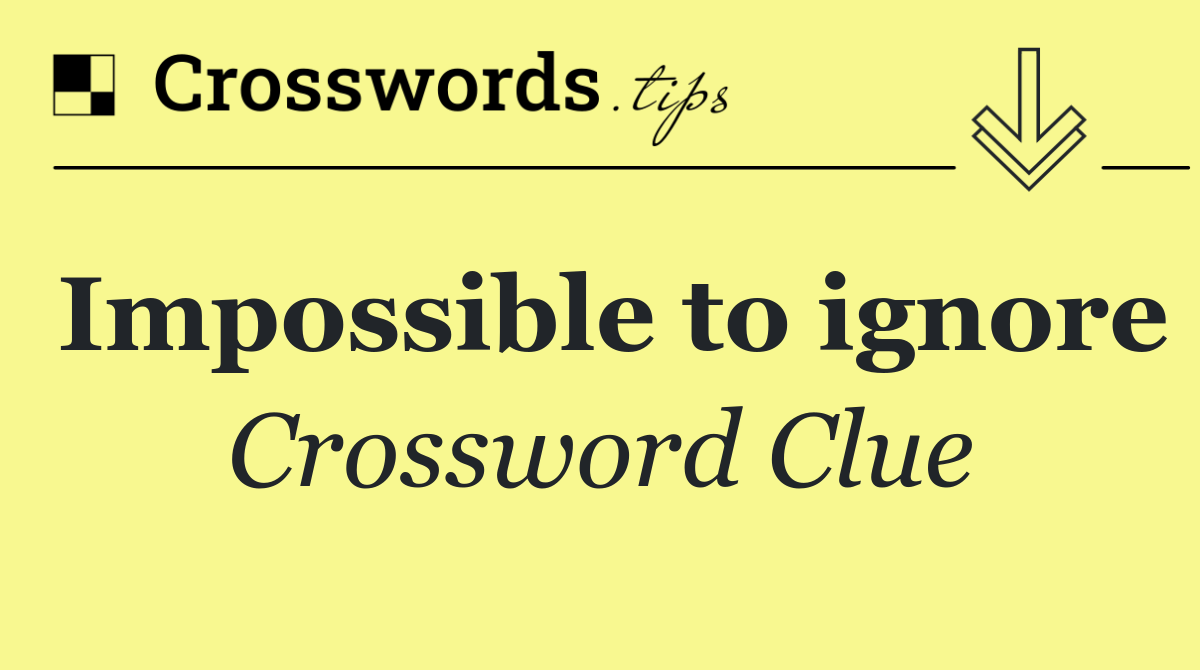 Impossible to ignore