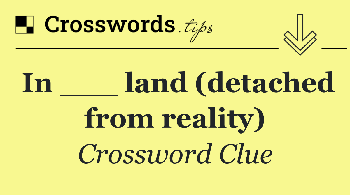 In ___ land (detached from reality)