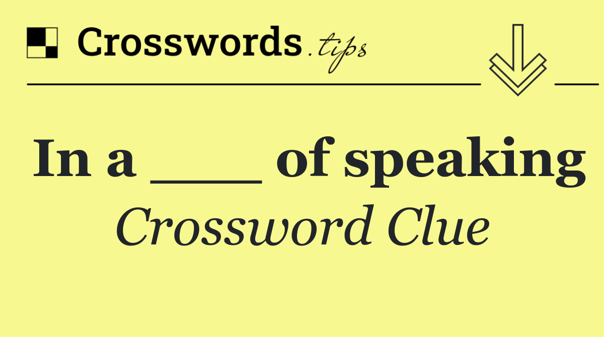 In a ___ of speaking