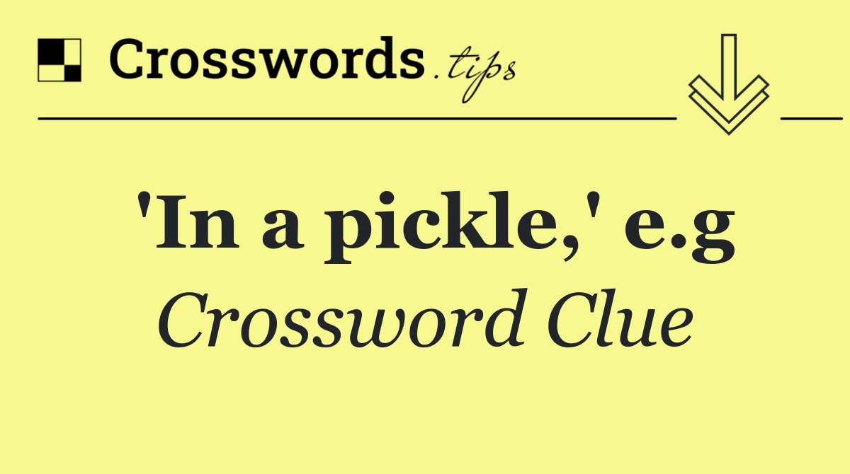 'In a pickle,' e.g