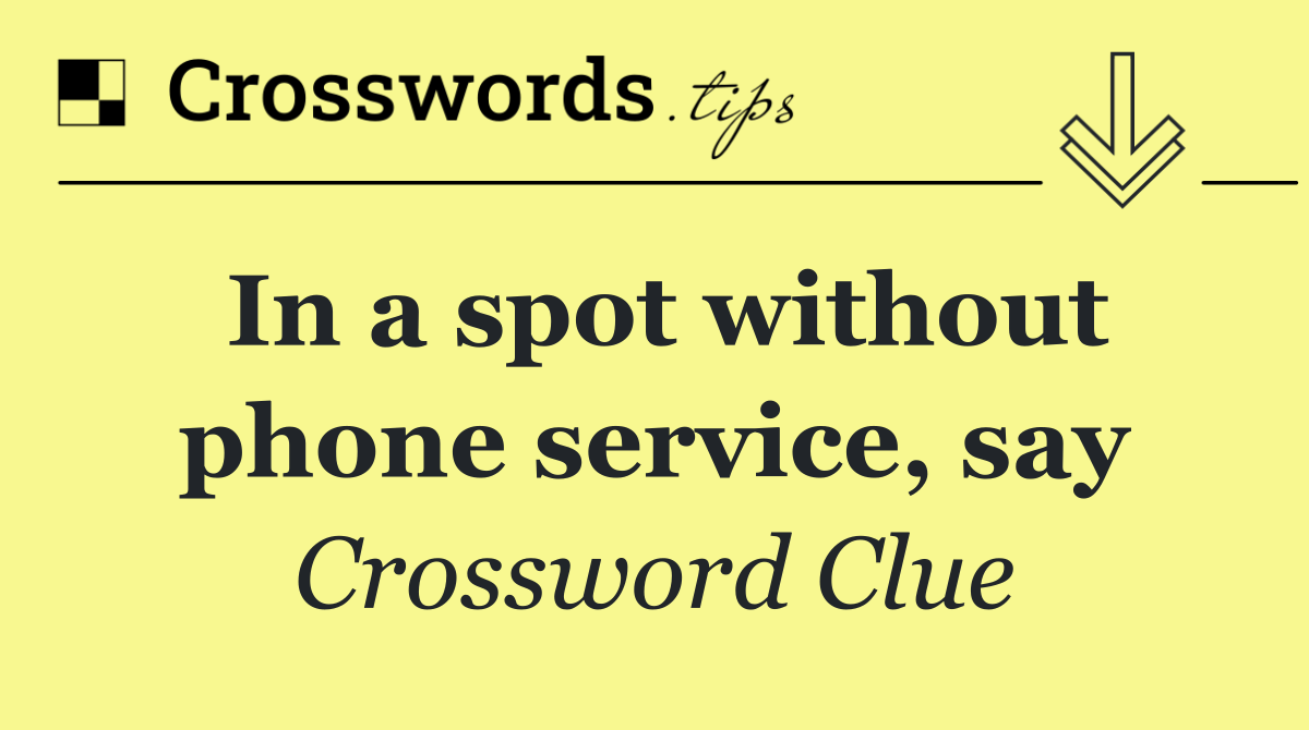 In a spot without phone service, say
