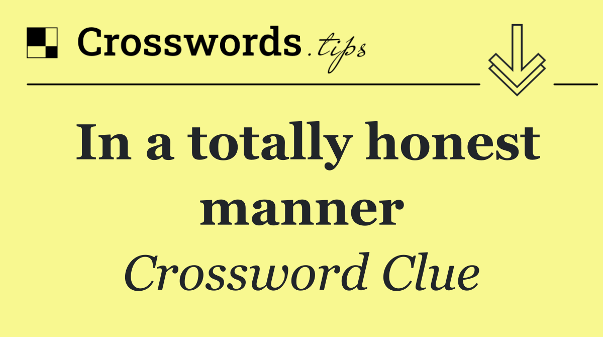 In a totally honest manner