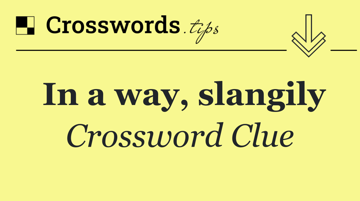 In a way, slangily
