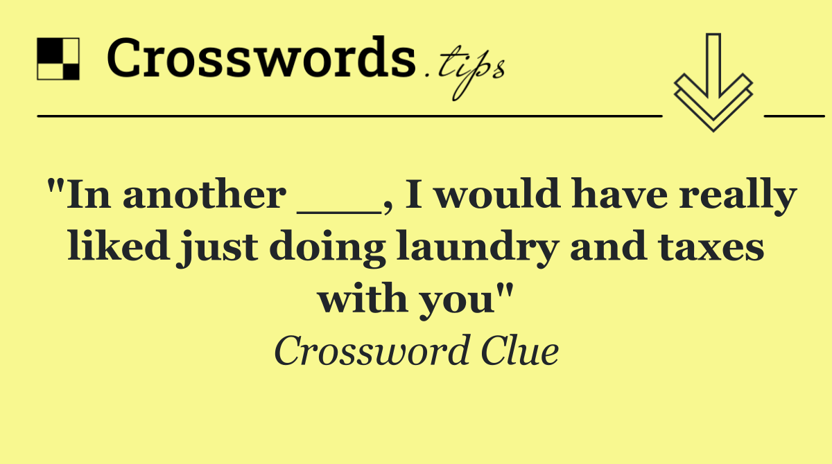 "In another ___, I would have really liked just doing laundry and taxes with you"
