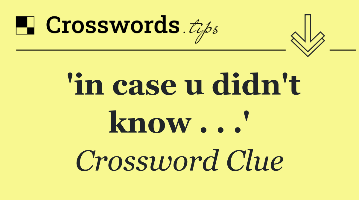 'in case u didn't know . . .'