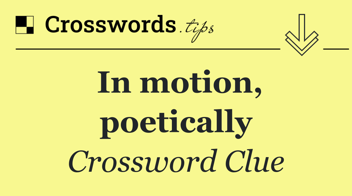 In motion, poetically