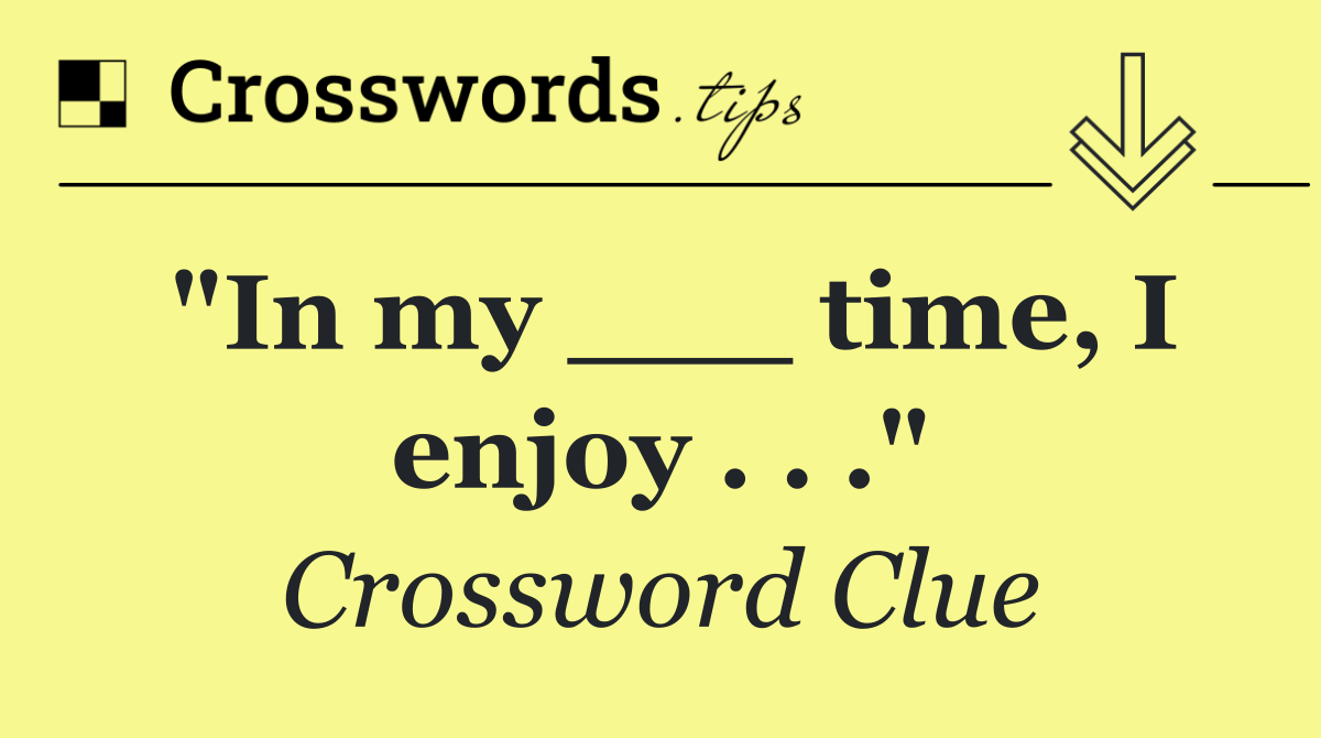 "In my ___ time, I enjoy . . ."