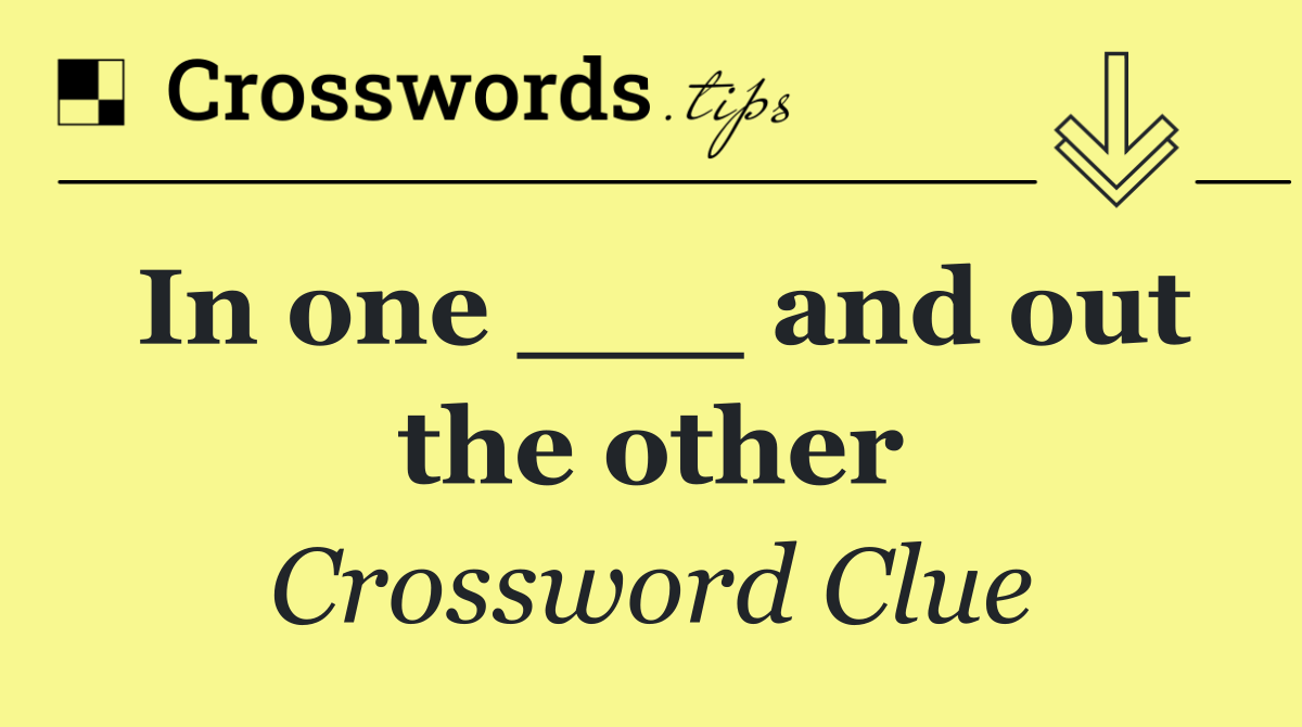 In one ___ and out the other