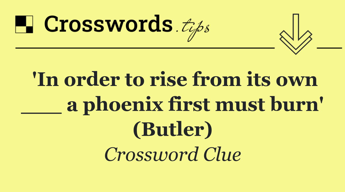 'In order to rise from its own ___ a phoenix first must burn' (Butler)