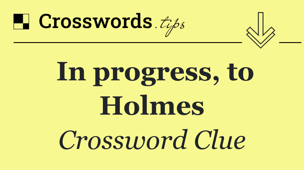 In progress, to Holmes