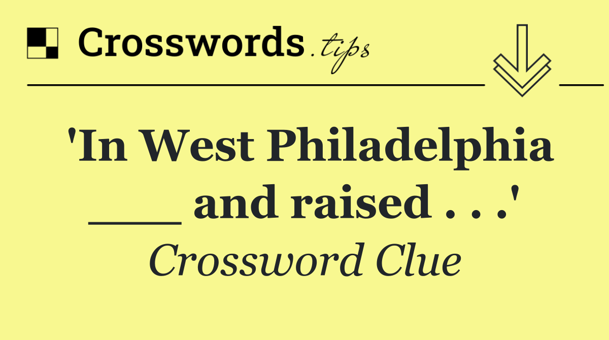 'In West Philadelphia ___ and raised . . .'