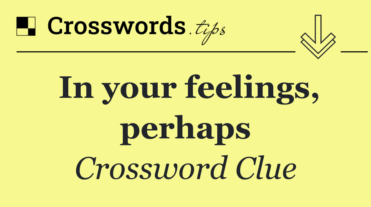 In your feelings, perhaps