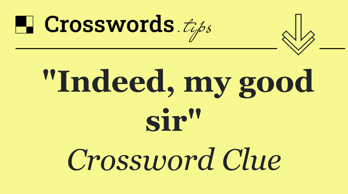 "Indeed, my good sir"