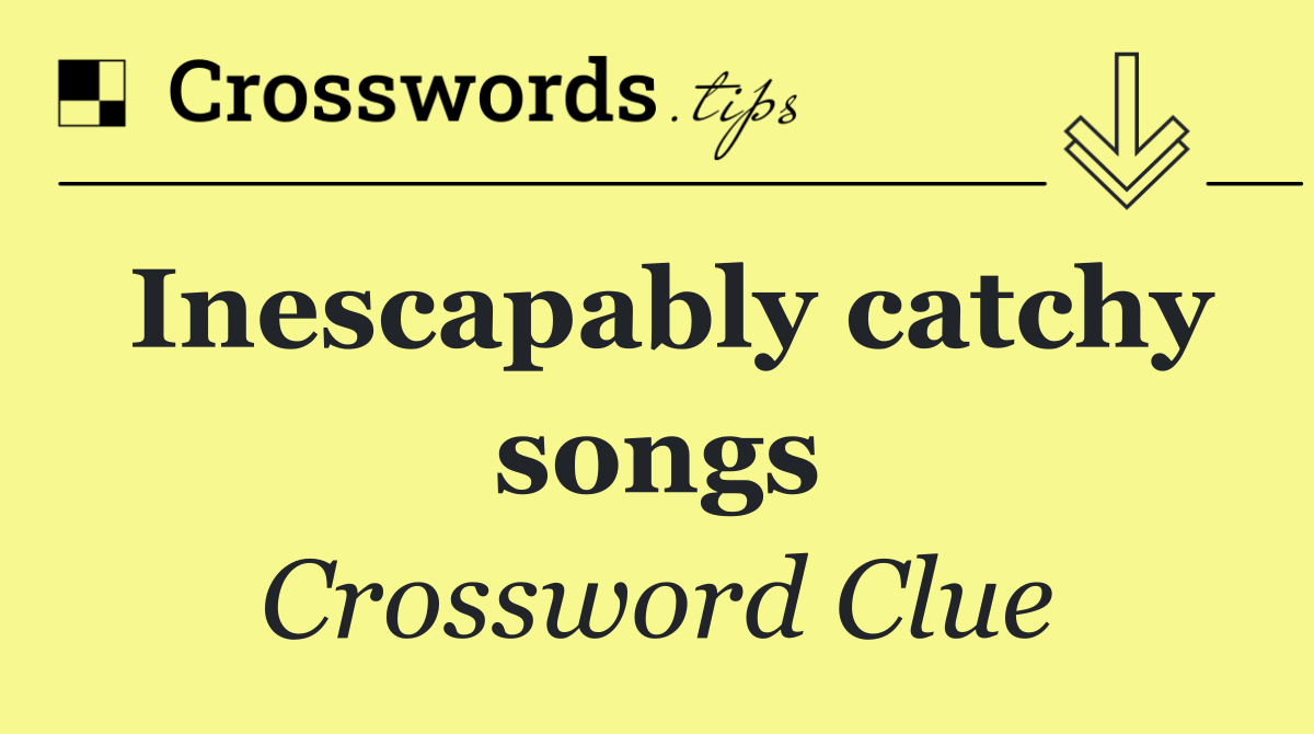 Inescapably catchy songs