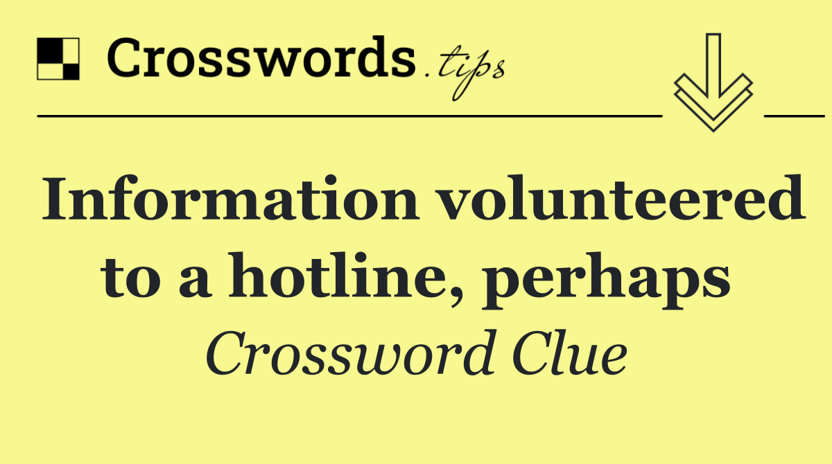 Information volunteered to a hotline, perhaps