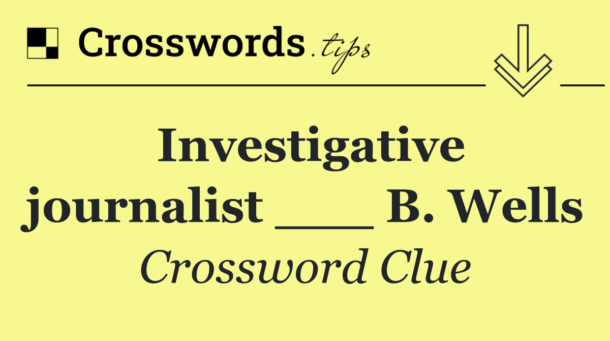Investigative journalist ___ B. Wells