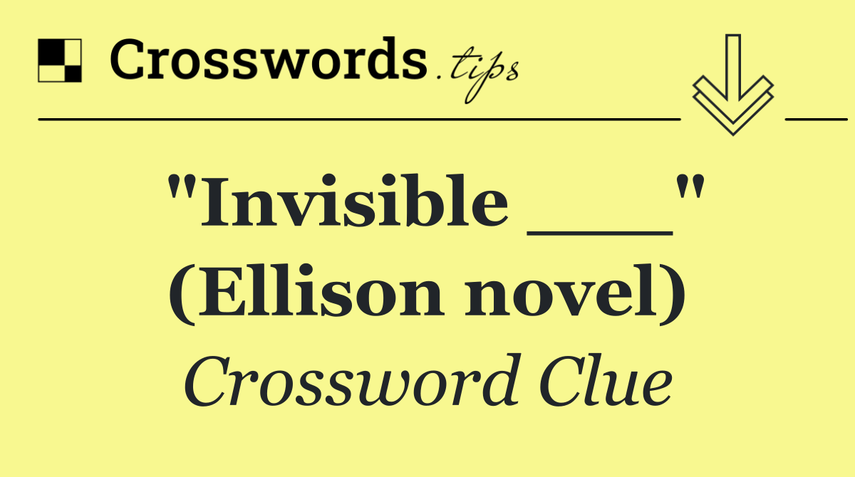"Invisible ___" (Ellison novel)
